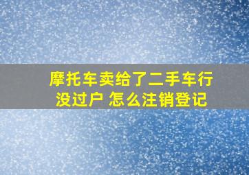 摩托车卖给了二手车行没过户 怎么注销登记